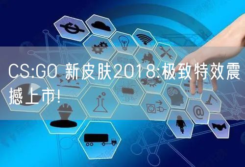 CS:GO 新皮肤2018:极致特效震撼上市!