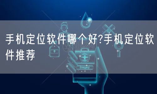 手机定位软件哪个好?手机定位软件推荐