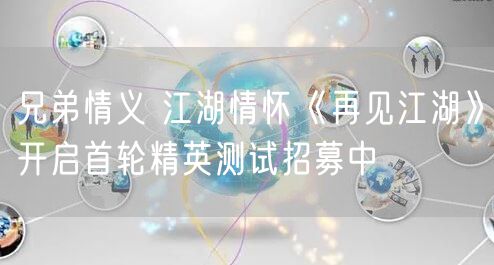 兄弟情义 江湖情怀《再见江湖》开启首轮精英测试招募中