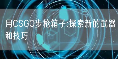 用CSGO步枪箱子:探索新的武器和技巧