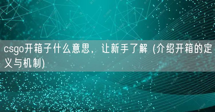 csgo开箱子什么意思,让新手了解 (介绍开箱的定义与机制)