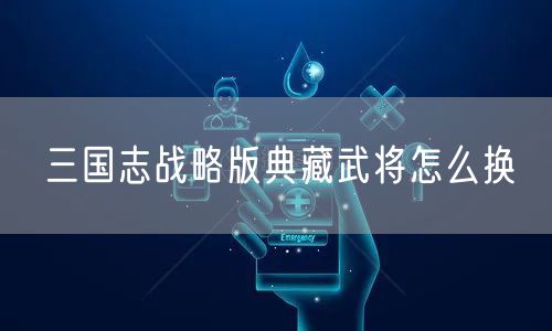 三国志战略版典藏武将怎么换