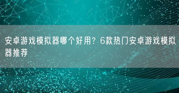 安卓游戏模拟器哪个好用？6款热门安卓游戏模拟器推荐