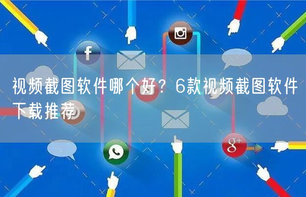 视频截图软件哪个好？6款视频截图软件下载推荐