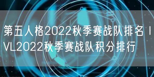 第五人格2022秋季赛战队排名 IVL2022秋季赛战队积分排行