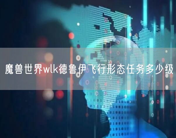 魔兽世界wlk德鲁伊飞行形态任务多少级