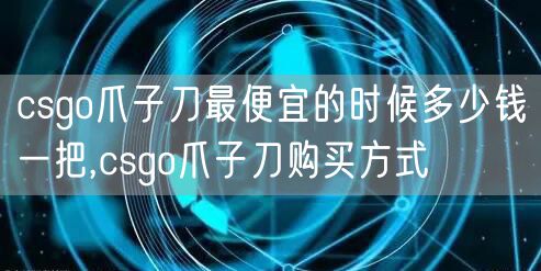 csgo爪子刀最便宜的时候多少钱一把,csgo爪子刀购买方式