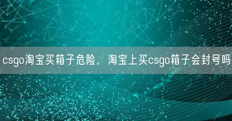 csgo淘宝买箱子危险，淘宝上买csgo箱子会封号吗