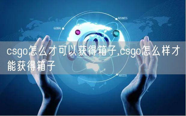 csgo怎么才可以获得箱子,csgo怎么样才能获得箱子