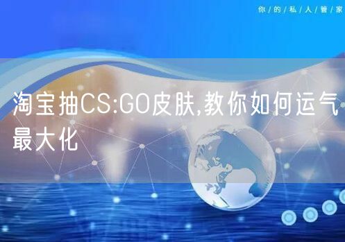淘宝抽CS:GO皮肤,教你如何运气最大化