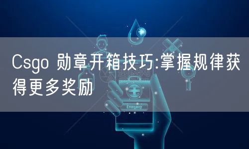 Csgo 勋章开箱技巧:掌握规律获得更多奖励