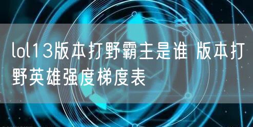 lol13版本打野霸主是谁 版本打野英雄强度梯度表