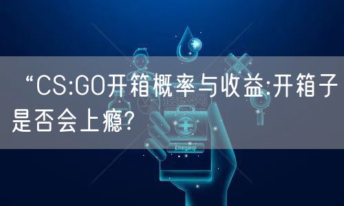“CS:GO开箱概率与收益:开箱子是否会上瘾?