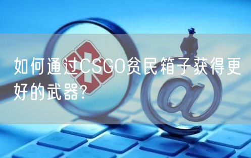 如何通过CSGO贫民箱子获得更好的武器?