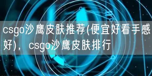 csgo沙鹰皮肤推荐(便宜好看手感好)，csgo沙鹰皮肤排行