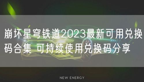 崩坏星穹铁道2023最新可用兑换码合集 可持续使用兑换码分享