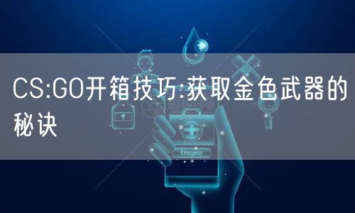 CS:GO开箱技巧:获取金色武器的秘诀