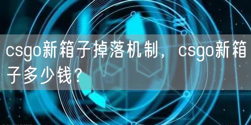 csgo新箱子掉落机制，csgo新箱子多少钱？