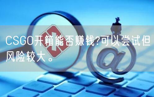 CSGO开箱能否赚钱?可以尝试但风险较大。
