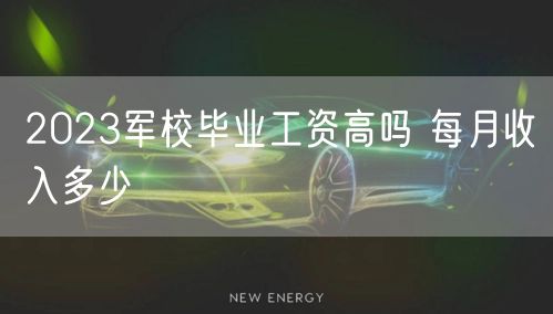 2023军校毕业工资高吗 每月收入多少