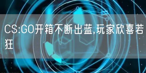 CS:GO开箱不断出蓝,玩家欣喜若狂
