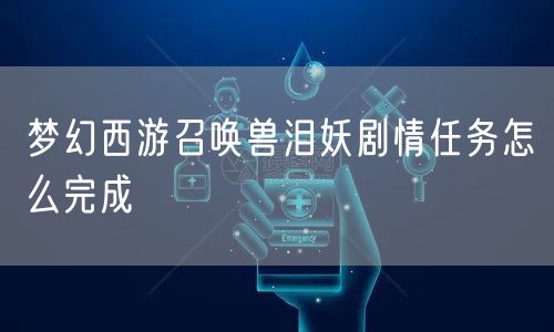 梦幻西游召唤兽泪妖剧情任务怎么完成