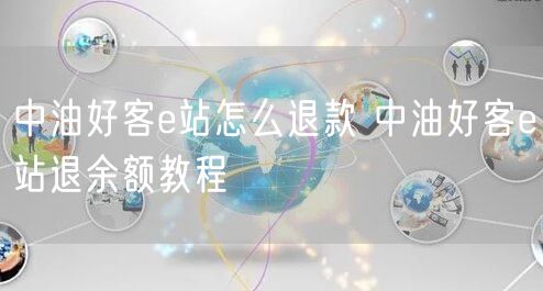 中油好客e站怎么退款 中油好客e站退余额教程