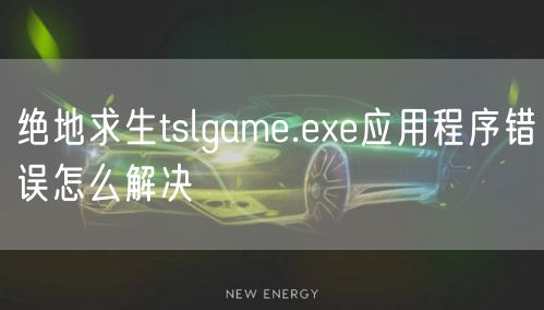 绝地求生tslgame.exe应用程序错误怎么解决