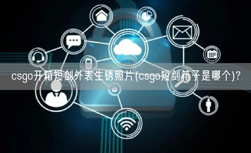 csgo开箱短剑外表生锈照片(csgo短剑箱子是哪个)?