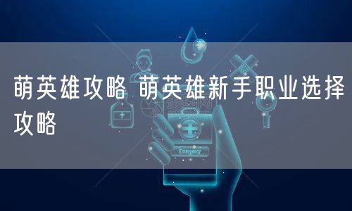 萌英雄攻略 萌英雄新手职业选择攻略