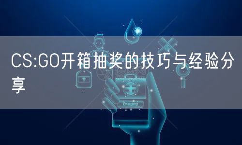 CS:GO开箱抽奖的技巧与经验分享
