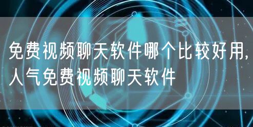 免费视频聊天软件哪个比较好用,人气免费视频聊天软件