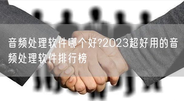 音频处理软件哪个好?2023超好用的音频处理软件排行榜
