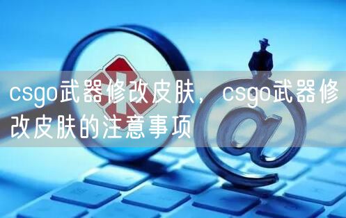 csgo武器修改皮肤，csgo武器修改皮肤的注意事项