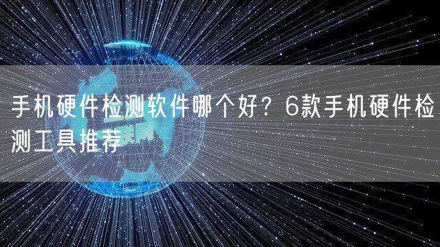 手机硬件检测软件哪个好？6款手机硬件检测工具推荐