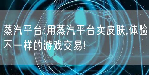 蒸汽平台:用蒸汽平台卖皮肤,体验不一样的游戏交易!
