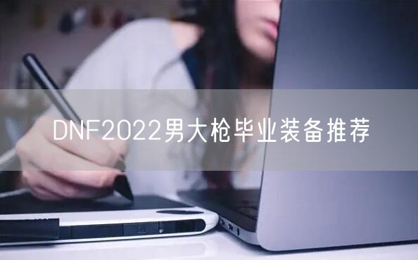 DNF2022男大枪毕业装备推荐