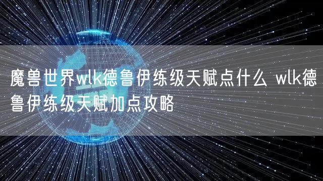 魔兽世界wlk德鲁伊练级天赋点什么 wlk德鲁伊练级天赋加点攻略