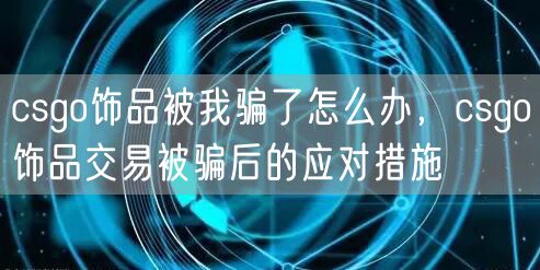 csgo饰品被我骗了怎么办，csgo饰品交易被骗后的应对措施