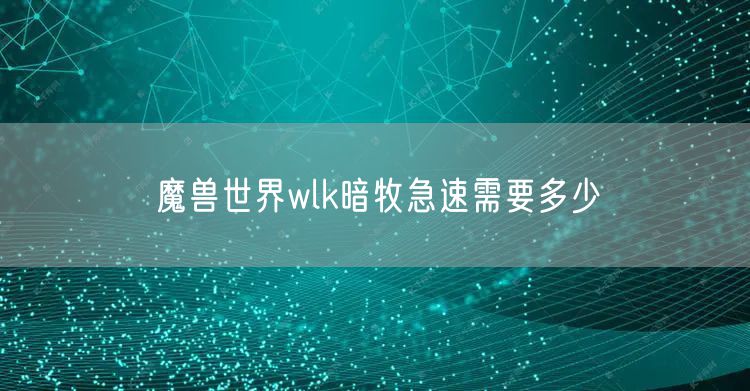 魔兽世界wlk暗牧急速需要多少
