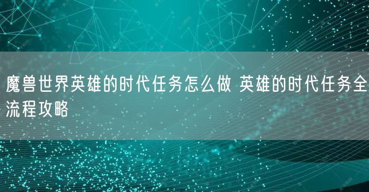 魔兽世界英雄的时代任务怎么做 英雄的时代任务全流程攻略