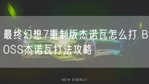 最终幻想7重制版杰诺瓦怎么打 BOSS杰诺瓦打法攻略