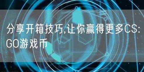 分享开箱技巧,让你赢得更多CS:GO游戏币