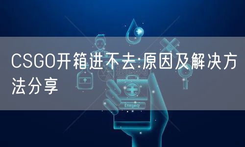 CSGO开箱进不去:原因及解决方法分享