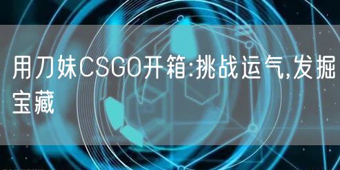 用刀妹CSGO开箱:挑战运气,发掘宝藏