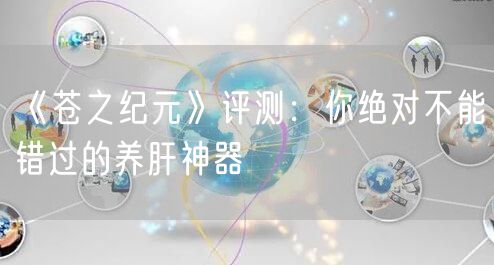 《苍之纪元》评测:你绝对不能错过的养肝神器