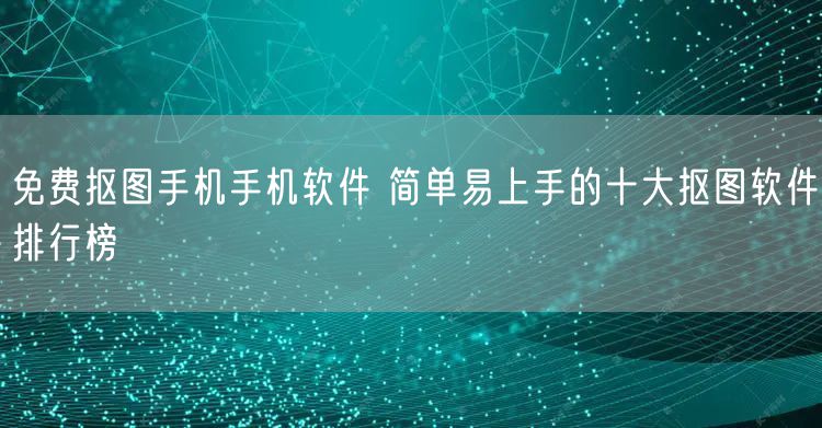 免费抠图手机手机软件 简单易上手的十大抠图软件排行榜