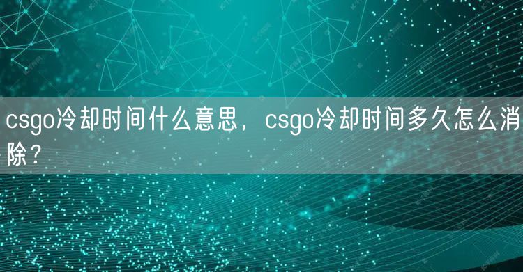 csgo冷却时间什么意思，csgo冷却时间多久怎么消除？
