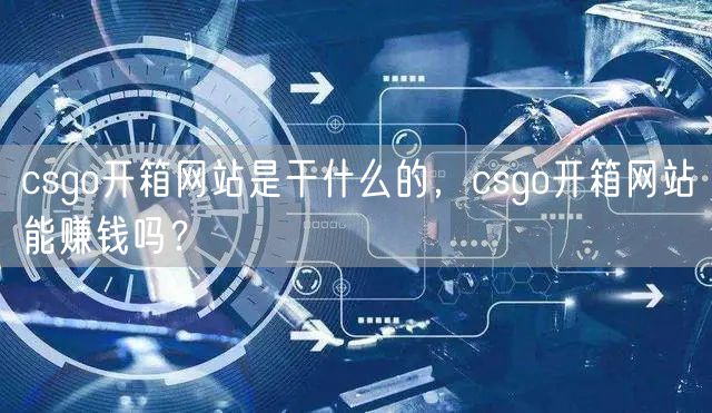 csgo开箱网站是干什么的，csgo开箱网站能赚钱吗？