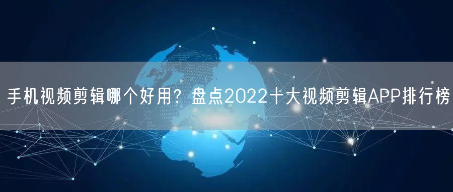 手机视频剪辑哪个好用？盘点2022十大视频剪辑APP排行榜
